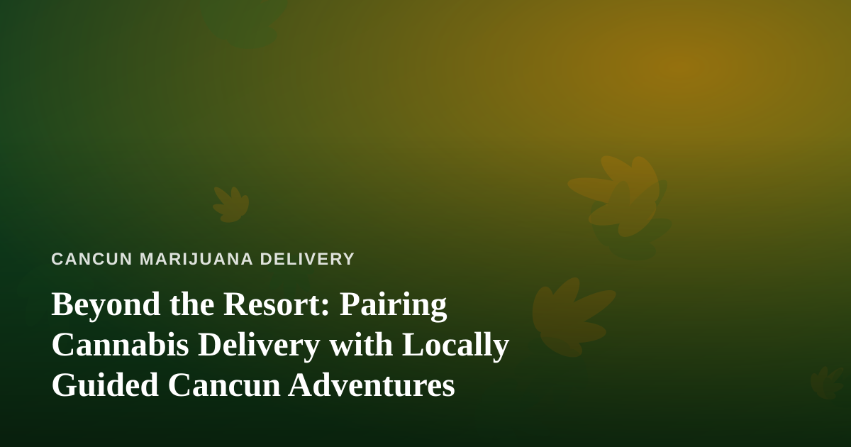 Beyond the Resort: Pairing Cannabis Delivery with Locally Guided Cancun Adventures