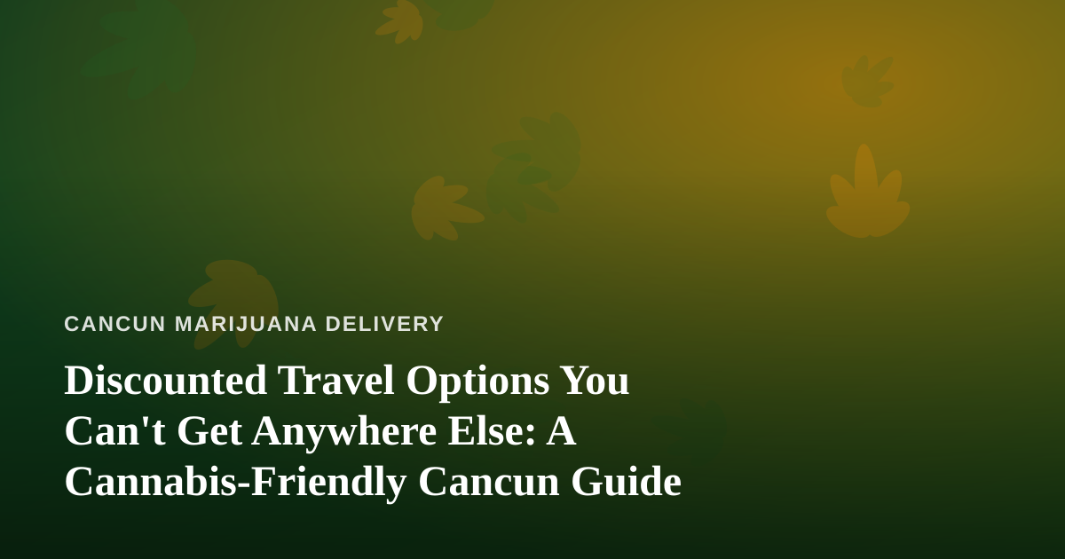 Discounted Travel Options You Can’t Get Anywhere Else: A Cannabis-Friendly Cancun Guide