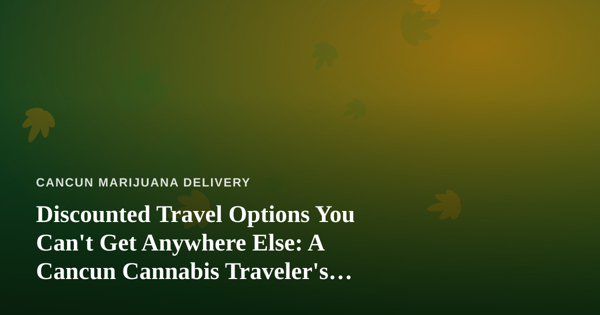 Discounted Travel Options You Can’t Get Anywhere Else: A Cancun Cannabis Traveler’s Guide