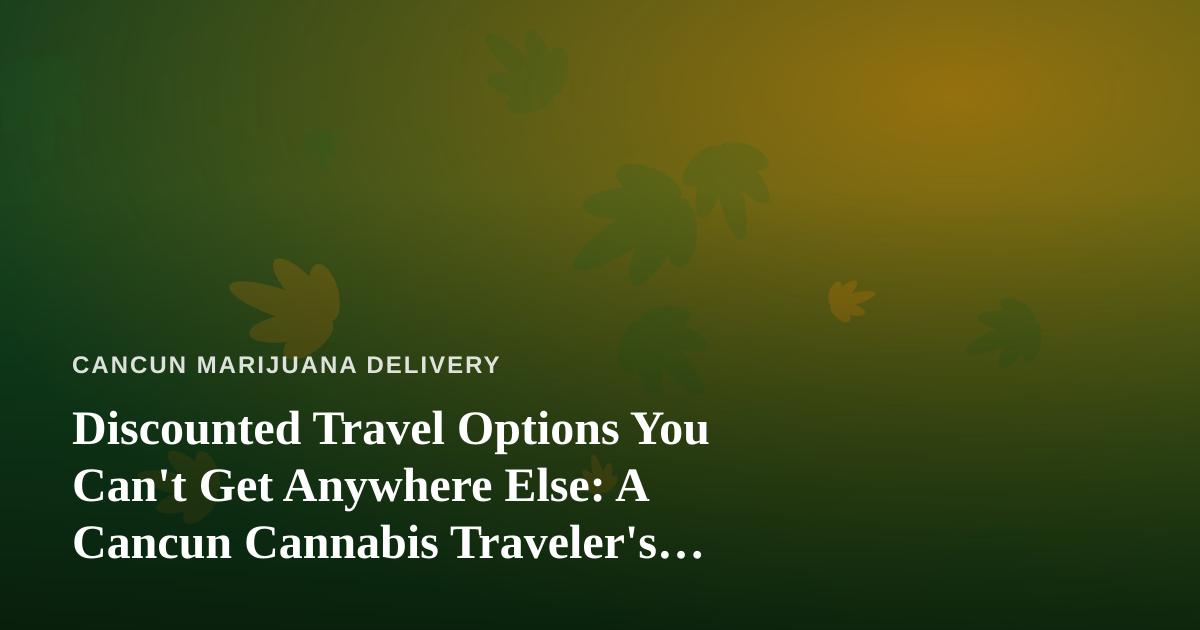 Discounted Travel Options You Can’t Get Anywhere Else: A Cancun Cannabis Traveler’s Guide