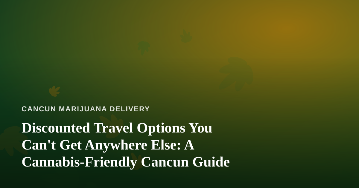 Discounted Travel Options You Can’t Get Anywhere Else: A Cannabis-Friendly Cancun Guide