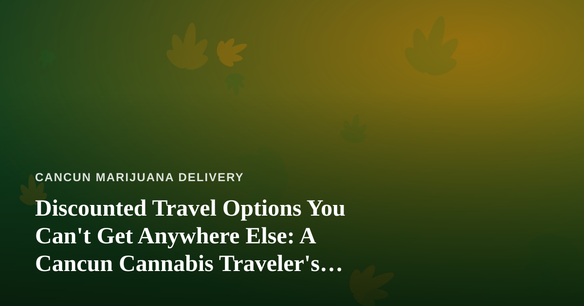 Discounted Travel Options You Can’t Get Anywhere Else: A Cancun Cannabis Traveler’s Guide