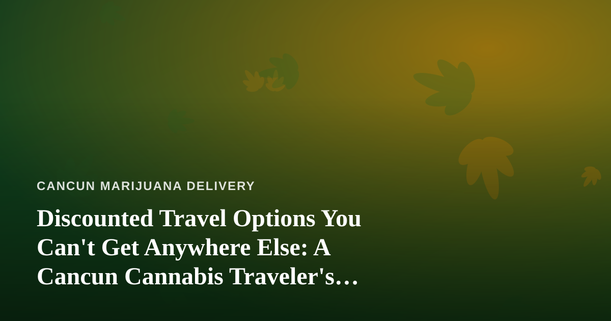 Discounted Travel Options You Can’t Get Anywhere Else: A Cancun Cannabis Traveler’s Guide
