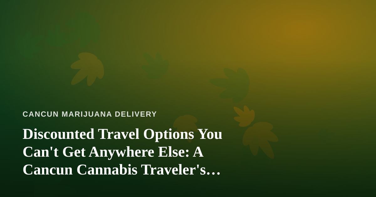 Discounted Travel Options You Can’t Get Anywhere Else: A Cancun Cannabis Traveler’s Guide