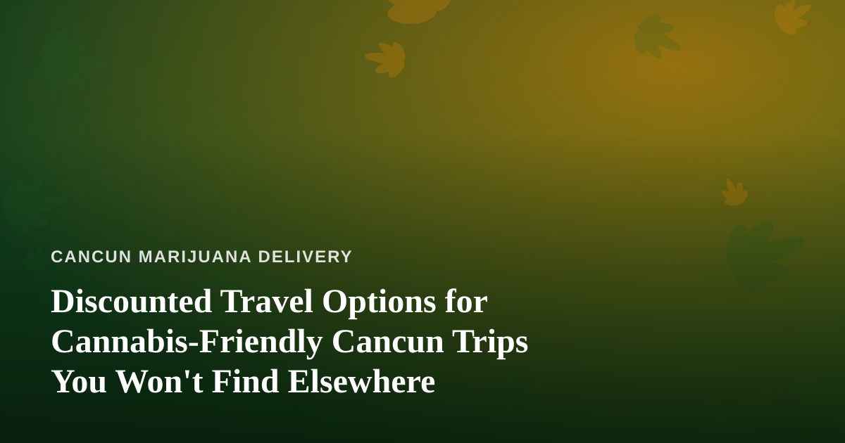 Discounted Travel Options for Cannabis-Friendly Cancun Trips You Won’t Find Elsewhere