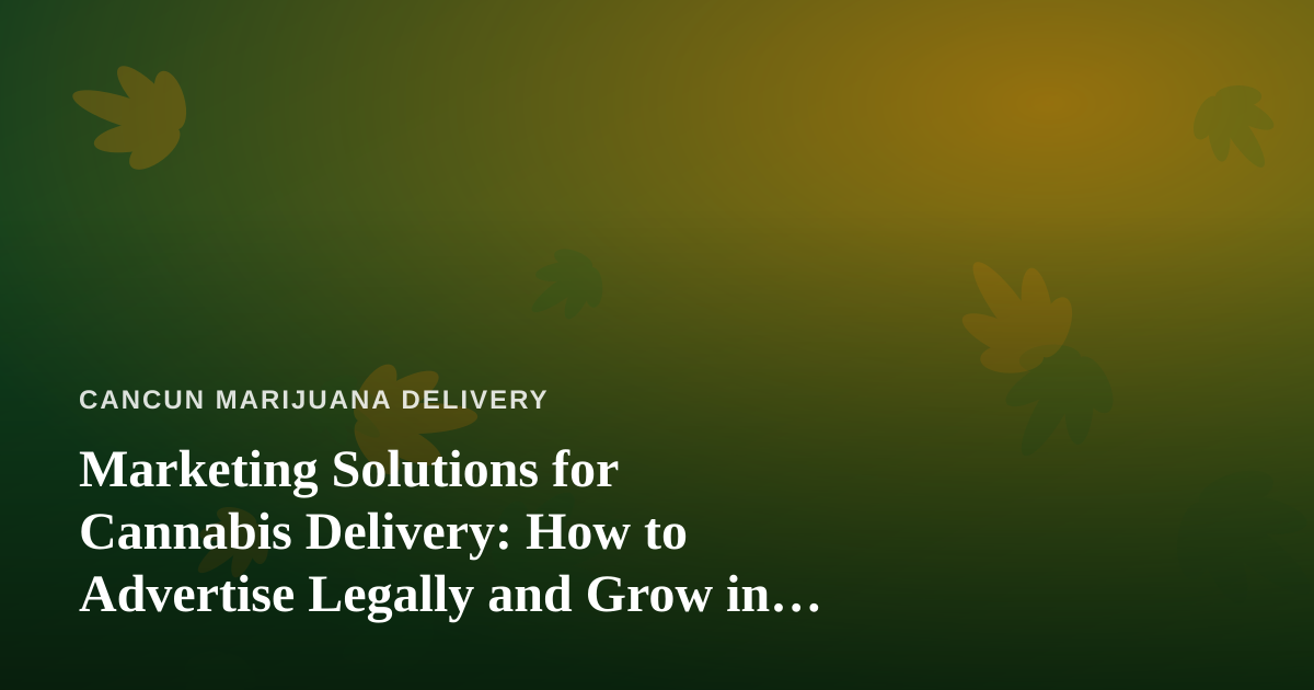 Marketing Solutions for Cannabis Delivery: How to Advertise Legally and Grow in Cancun