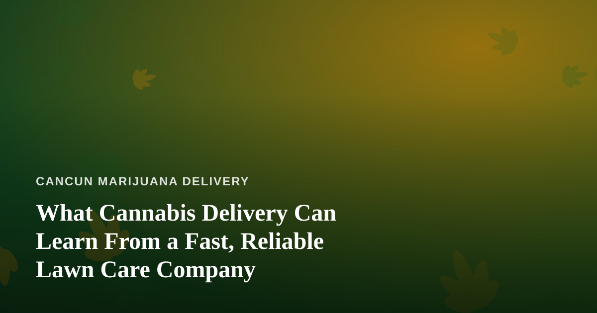 What Cannabis Delivery Can Learn From a Fast, Reliable Lawn Care Company