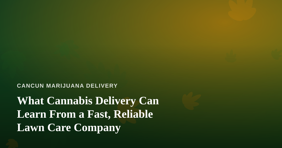 What Cannabis Delivery Can Learn From a Fast, Reliable Lawn Care Company