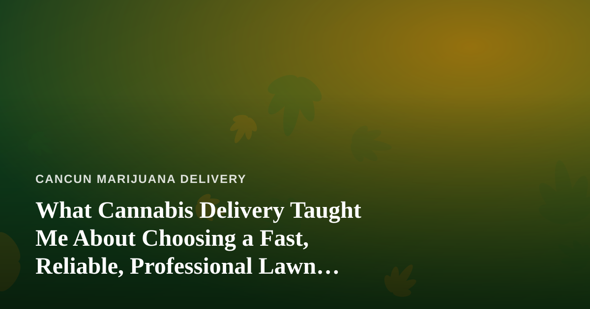 What Cannabis Delivery Taught Me About Choosing a Fast, Reliable, Professional Lawn Care Company