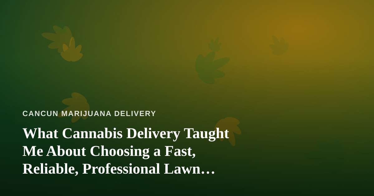 What Cannabis Delivery Taught Me About Choosing a Fast, Reliable, Professional Lawn Care Company