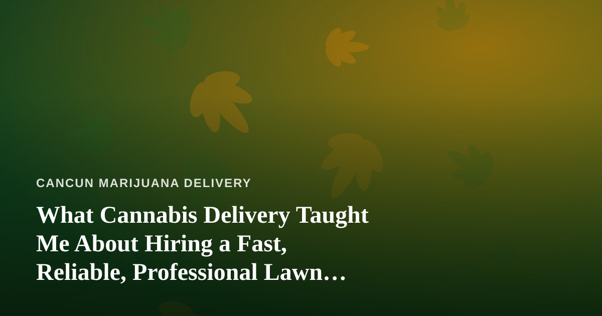 What Cannabis Delivery Taught Me About Hiring a Fast, Reliable, Professional Lawn Care Company