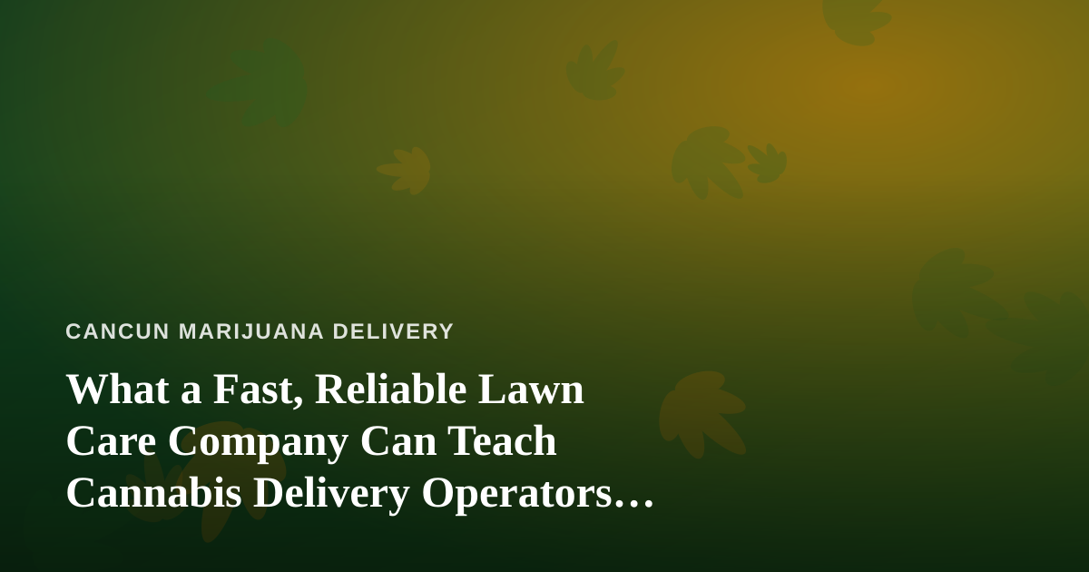 What a Fast, Reliable Lawn Care Company Can Teach Cannabis Delivery Operators About Service