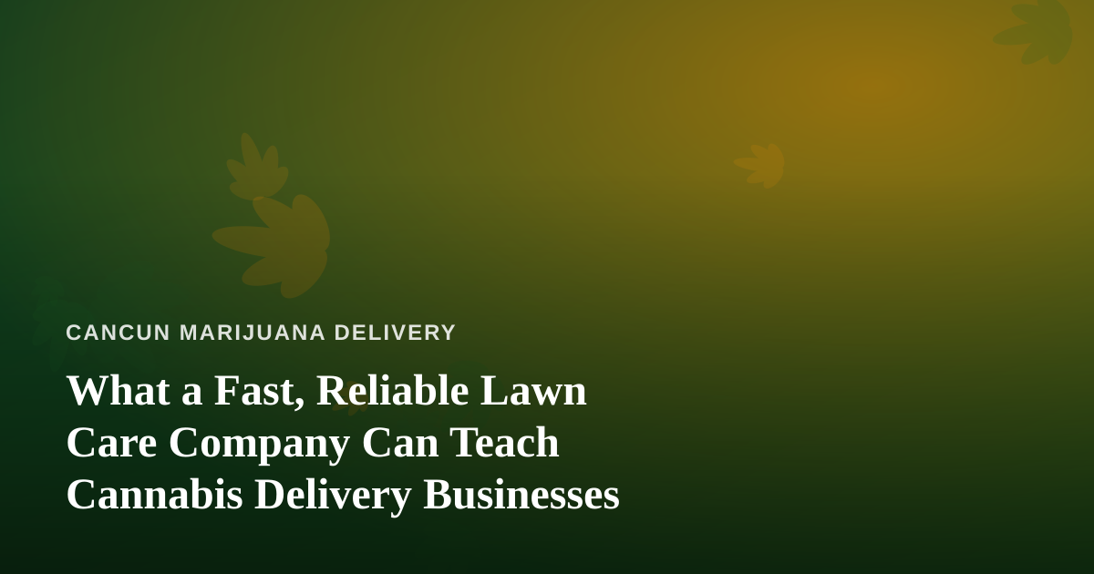 What a Fast, Reliable Lawn Care Company Can Teach Cannabis Delivery Businesses