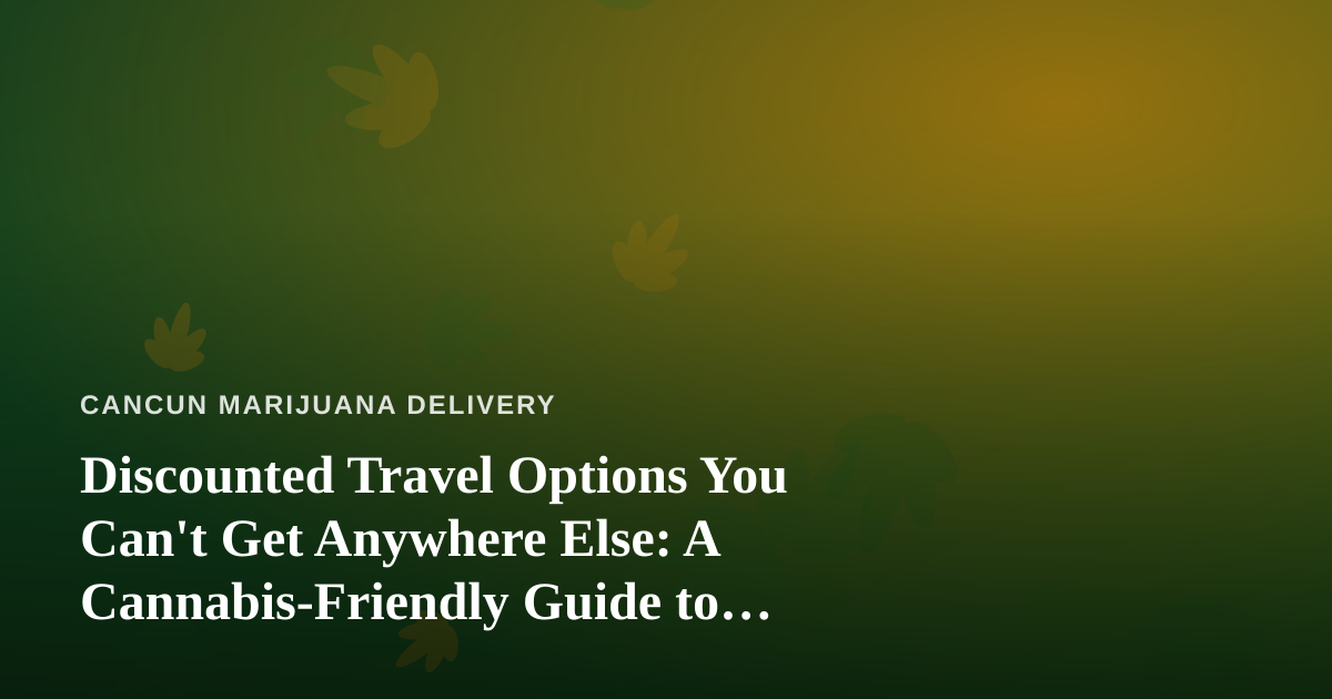 Discounted Travel Options You Can’t Get Anywhere Else: A Cannabis-Friendly Guide to Visiting Cancun