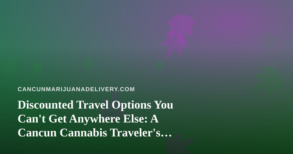 Discounted Travel Options You Can’t Get Anywhere Else: A Cancun Cannabis Traveler’s Guide
