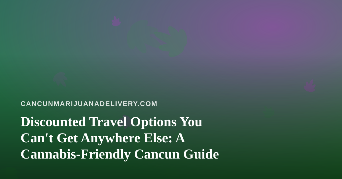 Discounted Travel Options You Can’t Get Anywhere Else: A Cannabis-Friendly Cancun Guide