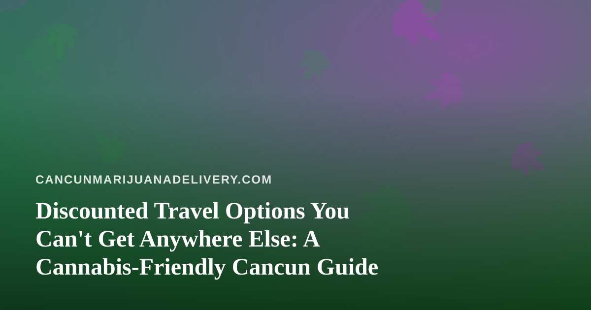 Discounted Travel Options You Can’t Get Anywhere Else: A Cannabis-Friendly Cancun Guide