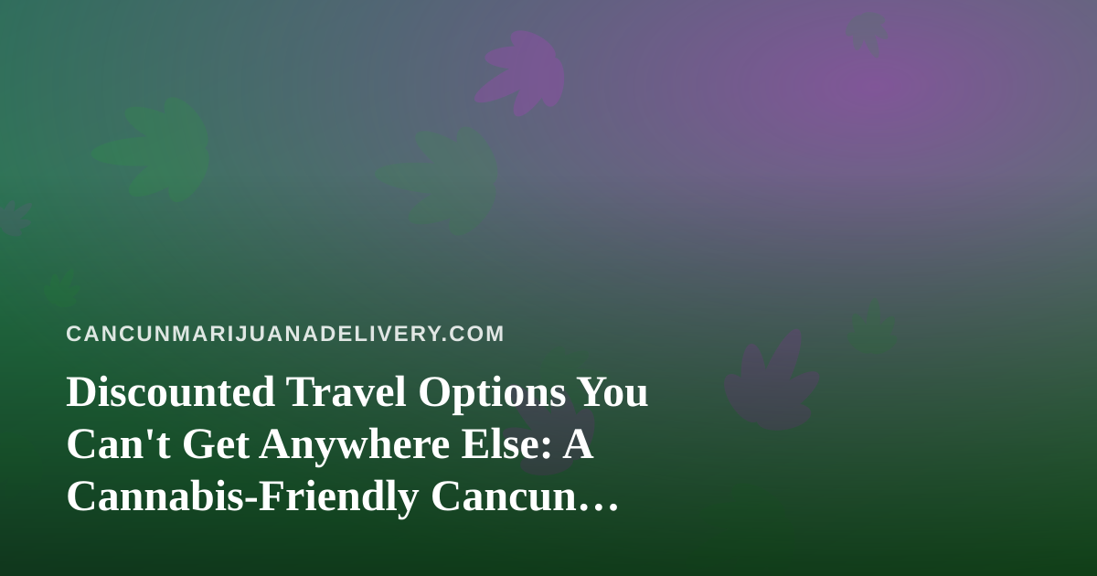 Discounted Travel Options You Can’t Get Anywhere Else: A Cannabis-Friendly Cancun Travel Guide