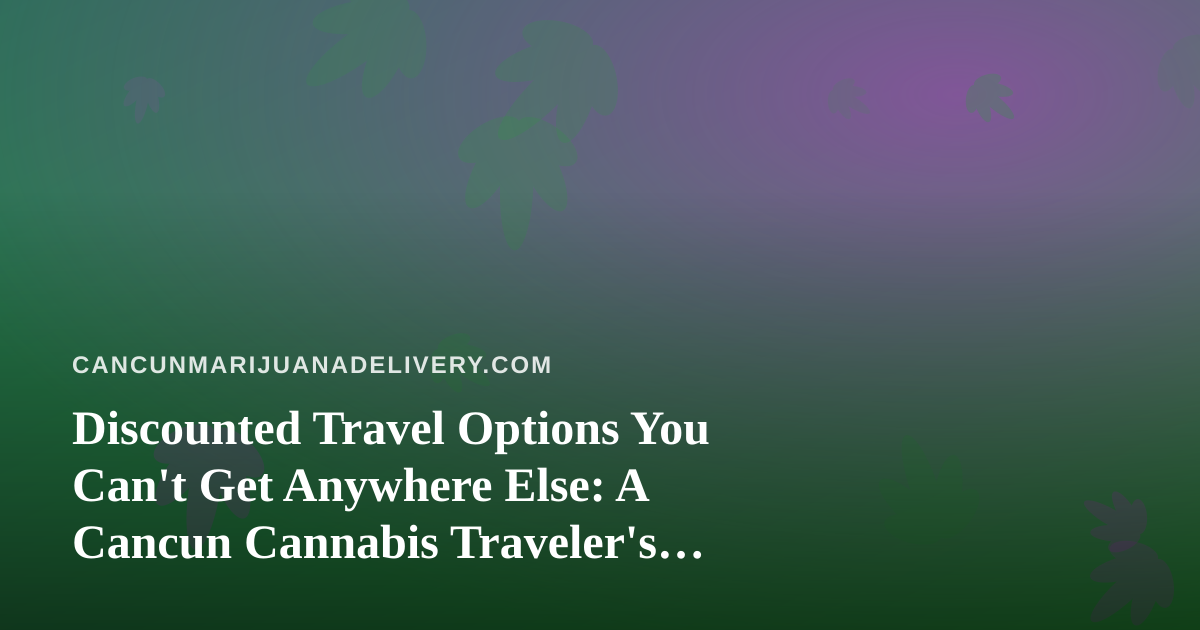 Discounted Travel Options You Can’t Get Anywhere Else: A Cancun Cannabis Traveler’s Guide
