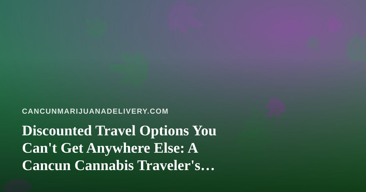 Discounted Travel Options You Can’t Get Anywhere Else: A Cancun Cannabis Traveler’s Guide