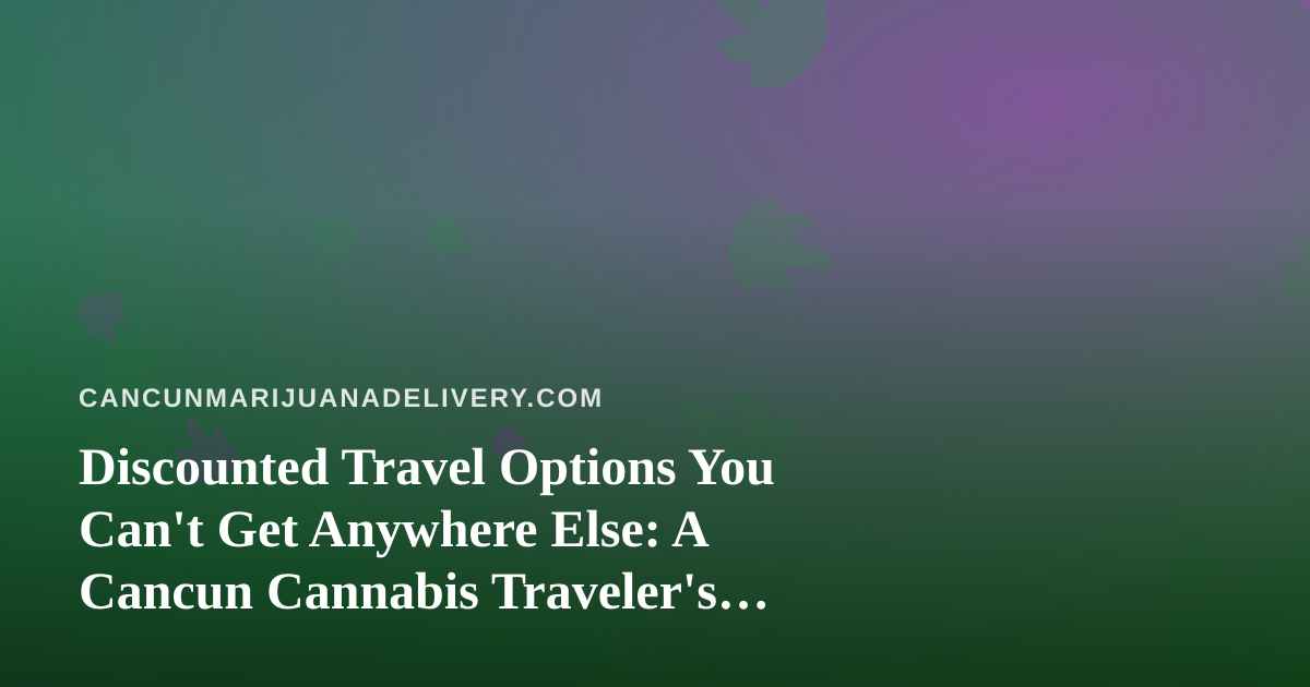 Discounted Travel Options You Can’t Get Anywhere Else: A Cancun Cannabis Traveler’s Guide