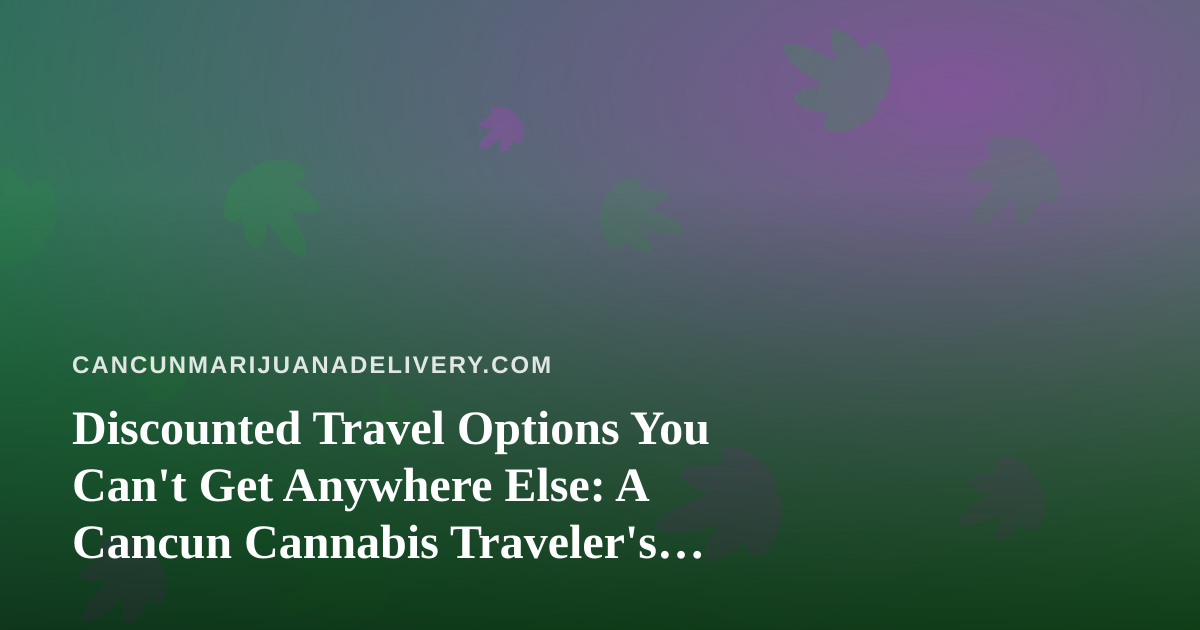Discounted Travel Options You Can’t Get Anywhere Else: A Cancun Cannabis Traveler’s Guide