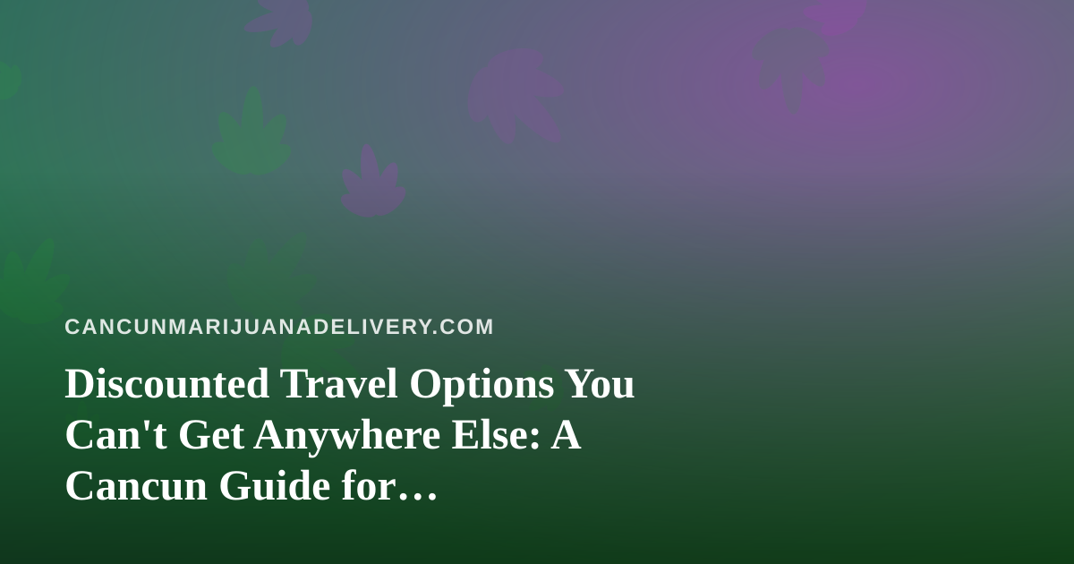 Discounted Travel Options You Can’t Get Anywhere Else: A Cancun Guide for Cannabis-Friendly Travelers