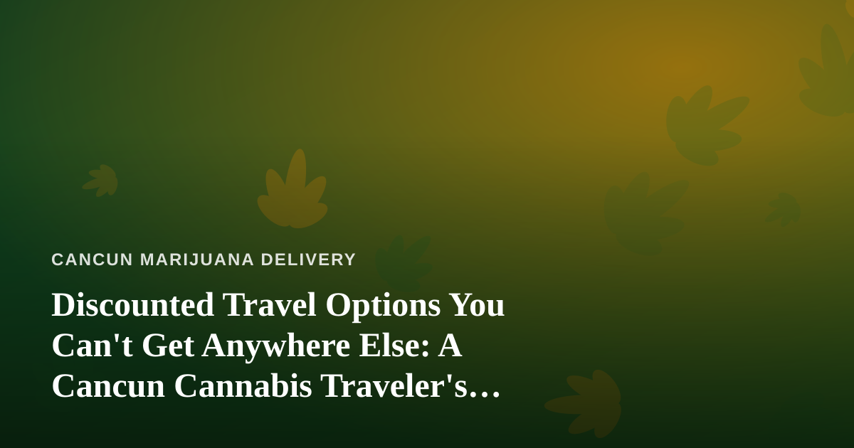Discounted Travel Options You Can’t Get Anywhere Else: A Cancun Cannabis Traveler’s Guide