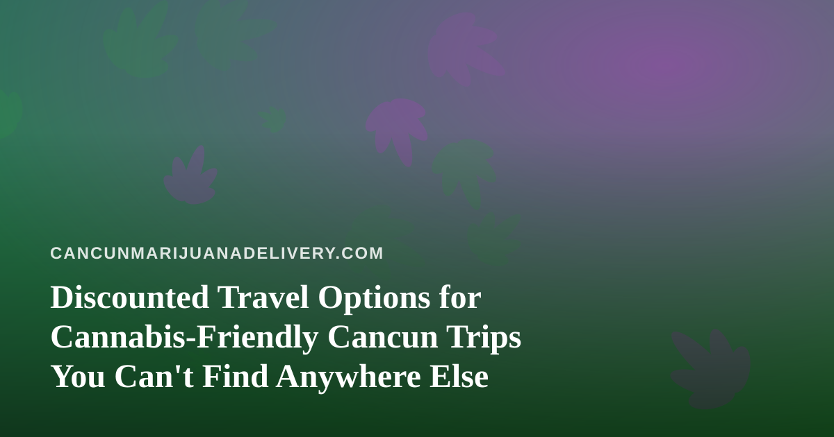 Discounted Travel Options for Cannabis-Friendly Cancun Trips You Can’t Find Anywhere Else