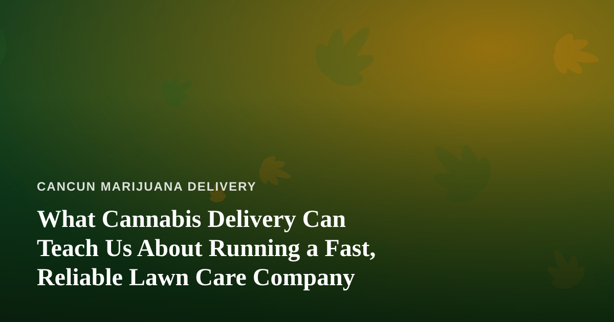 What Cannabis Delivery Can Teach Us About Running a Fast, Reliable Lawn Care Company