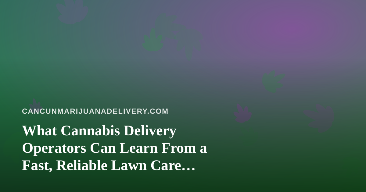 What Cannabis Delivery Operators Can Learn From a Fast, Reliable Lawn Care Company