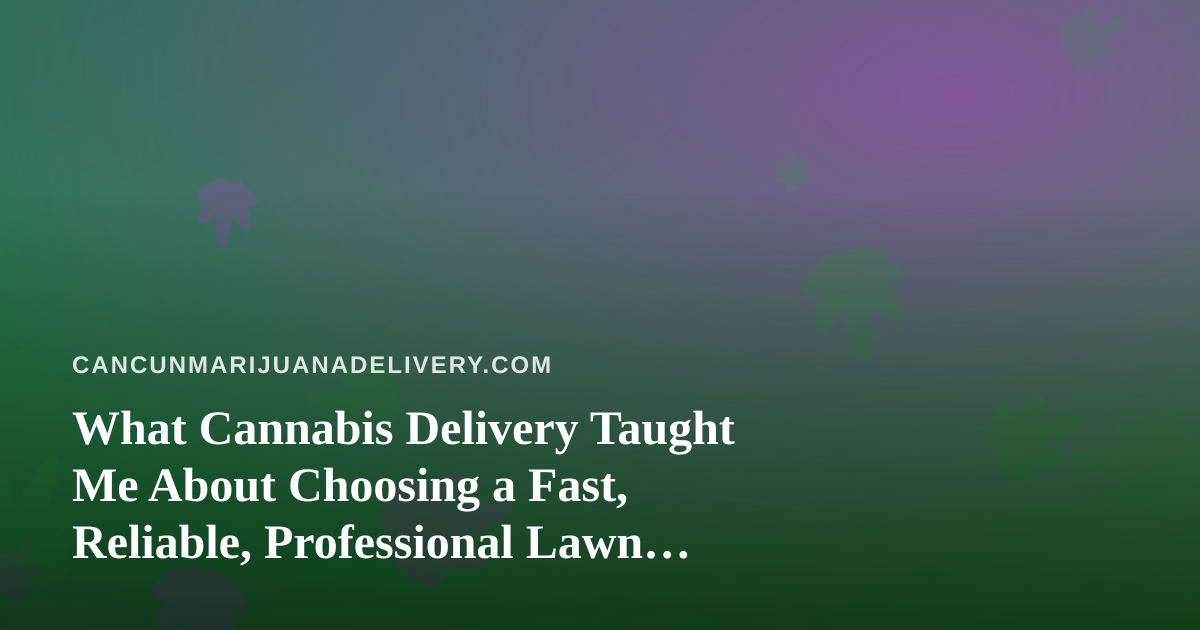 What Cannabis Delivery Taught Me About Choosing a Fast, Reliable, Professional Lawn Care Company
