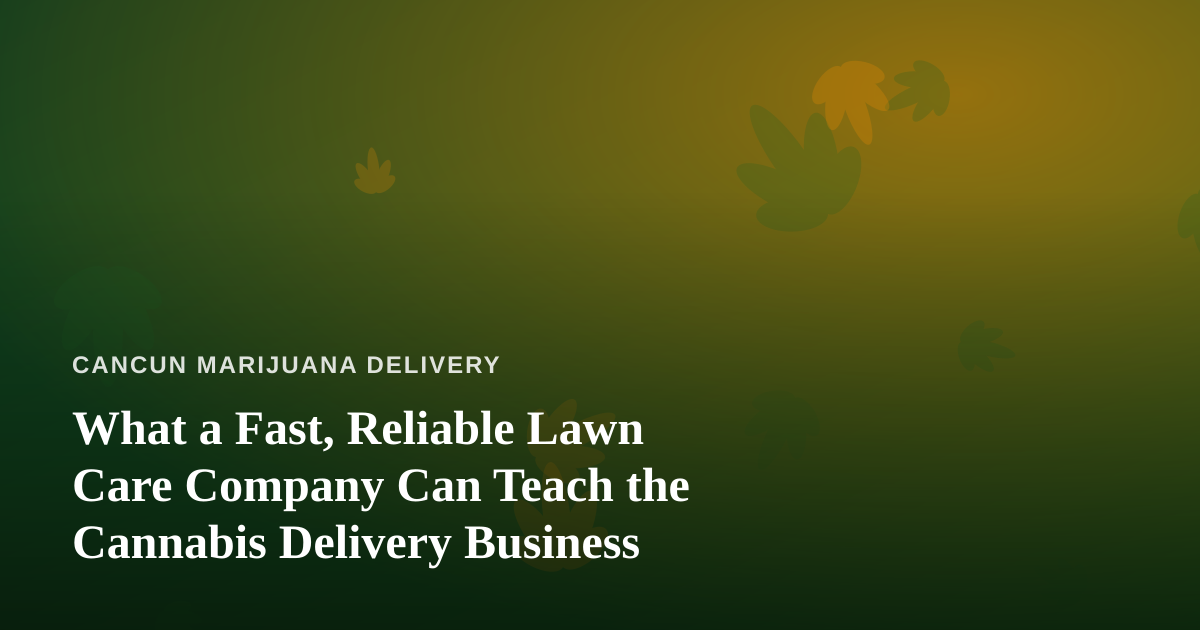 What a Fast, Reliable Lawn Care Company Can Teach the Cannabis Delivery Business