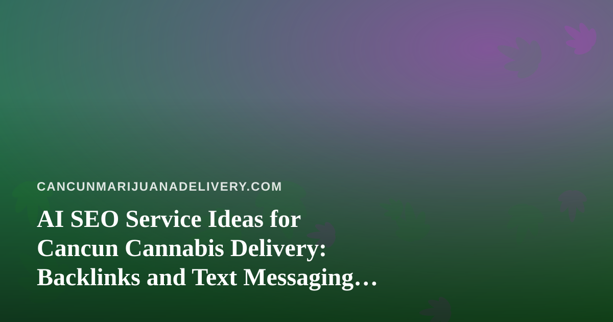 AI SEO Service Ideas for Cancun Cannabis Delivery: Backlinks and Text Messaging That Work