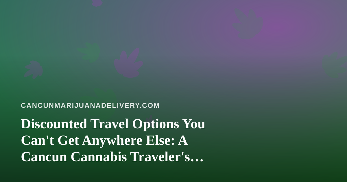 Discounted Travel Options You Can’t Get Anywhere Else: A Cancun Cannabis Traveler’s Guide