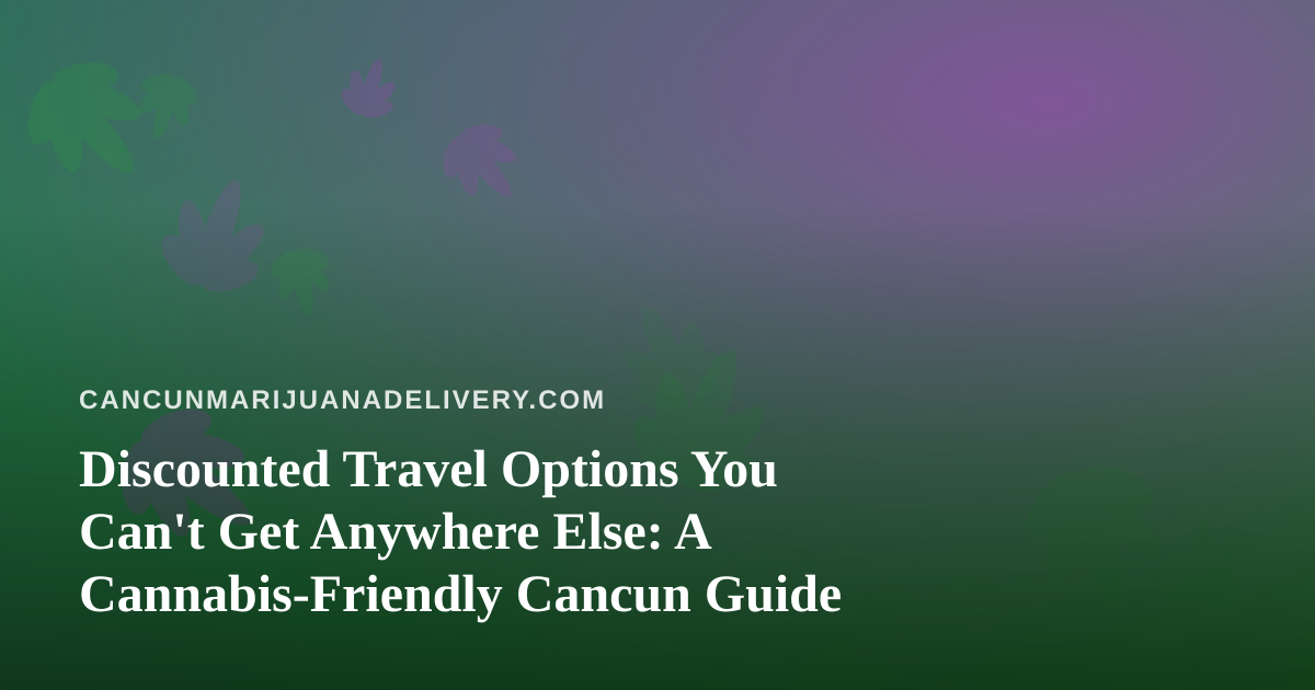 Discounted Travel Options You Can’t Get Anywhere Else: A Cannabis-Friendly Cancun Guide
