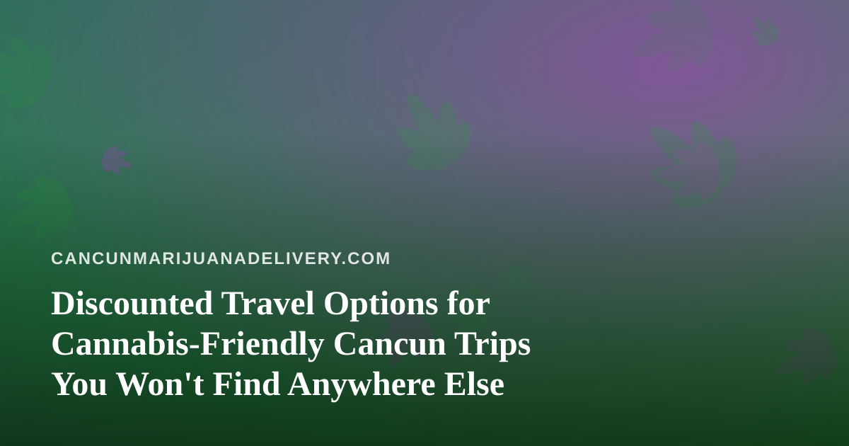 Discounted Travel Options for Cannabis-Friendly Cancun Trips You Won’t Find Anywhere Else
