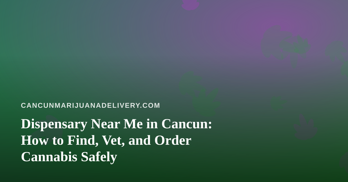 Dispensary Near Me in Cancun: How to Find, Vet, and Order Cannabis Safely