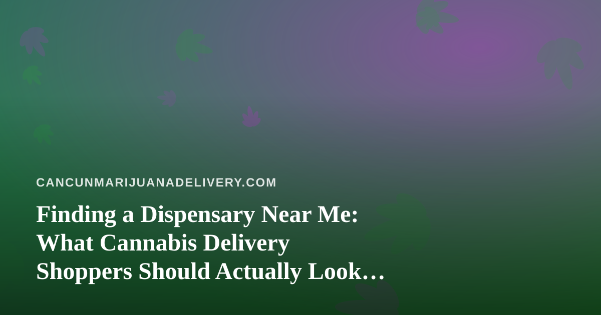 Finding a Dispensary Near Me: What Cannabis Delivery Shoppers Should Actually Look For
