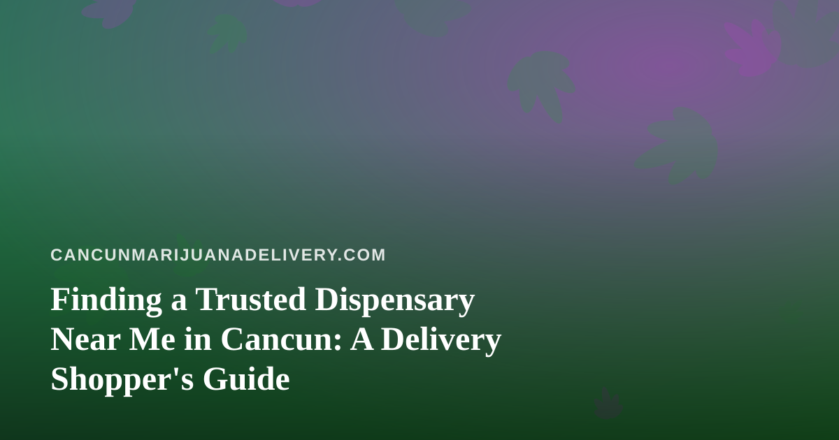 Finding a Trusted Dispensary Near Me in Cancun: A Delivery Shopper’s Guide