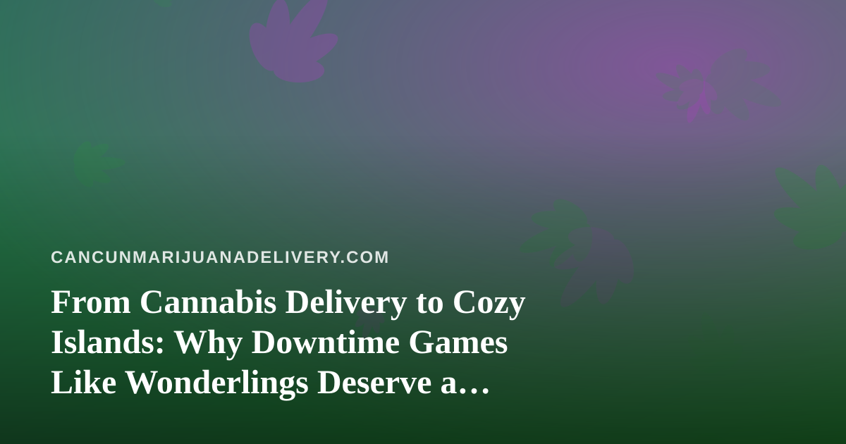 From Cannabis Delivery to Cozy Islands: Why Downtime Games Like Wonderlings Deserve a Spot in Your Routine