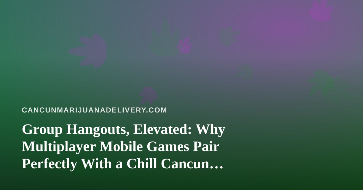 Group Hangouts, Elevated: Why Multiplayer Mobile Games Pair Perfectly With a Chill Cancun Night In