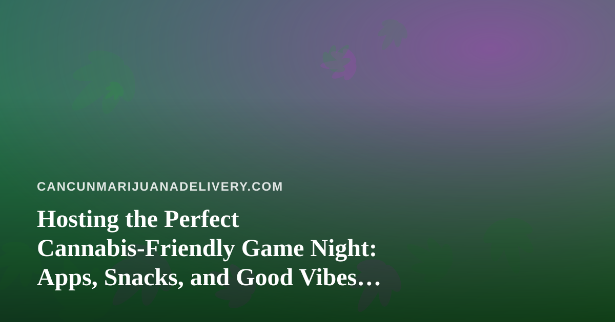 Hosting the Perfect Cannabis-Friendly Game Night: Apps, Snacks, and Good Vibes in Cancun