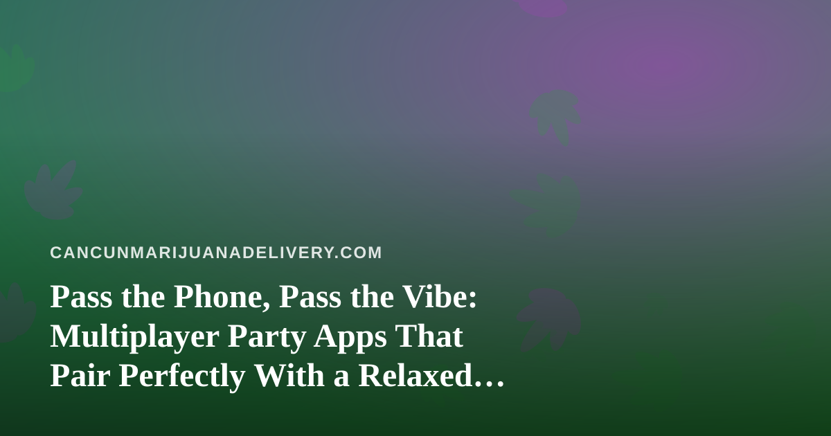 Pass the Phone, Pass the Vibe: Multiplayer Party Apps That Pair Perfectly With a Relaxed Cancun Night